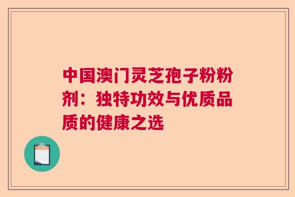 中国澳门灵芝孢子粉粉剂:独特功效与优质品质的健康之选 中国澳门灵芝孢子粉粉剂:独特功效与优质品质的健康之选