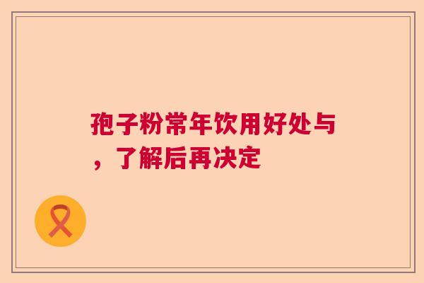 孢子粉常年饮用好处与,了解后再决定 孢子粉常年饮用好处与,了解后再决定
