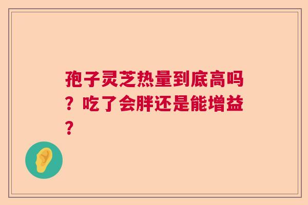 孢子灵芝热量到底高吗?吃了会胖还是能增益? 孢子灵芝热量到底高吗?吃了会胖还是能增益?