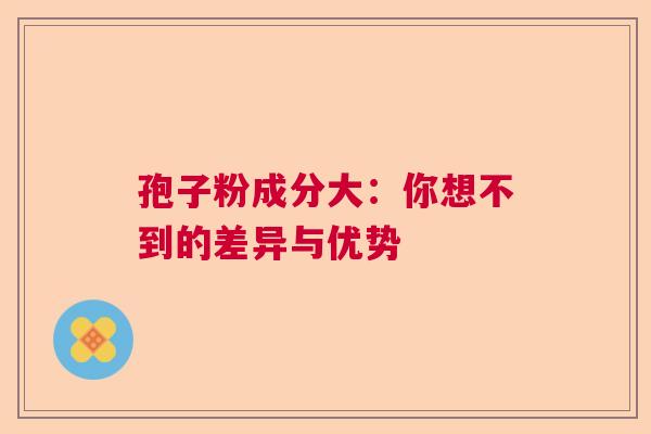 孢子粉成分大:你想不到的差异与优势 孢子粉成分大:你想不到的差异与优势