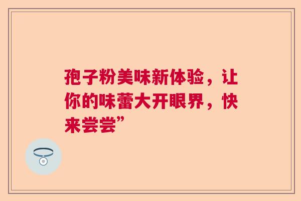 孢子粉美味新体验,让你的味蕾大开眼界,快来尝尝” 孢子粉美味新体验,让你的味蕾大开眼界,快来尝尝”