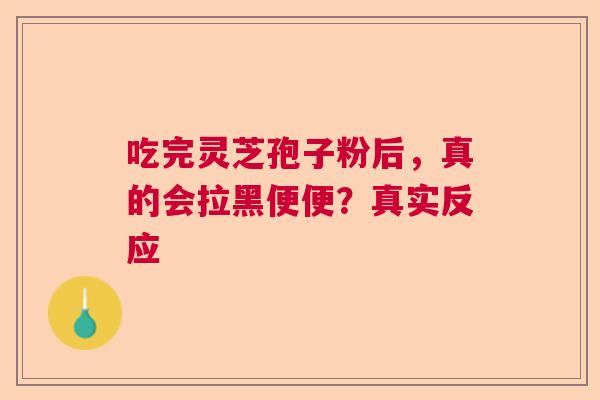 吃完灵芝孢子粉后,真的会拉黑便便?真实反应 吃完灵芝孢子粉后,真的会拉黑便便?真实反应