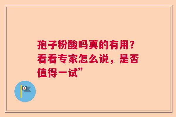 孢子粉酸吗真的有用?看看专家怎么说,是否值得一试” 孢子粉酸吗真的有用?看看专家怎么说,是否值得一试”