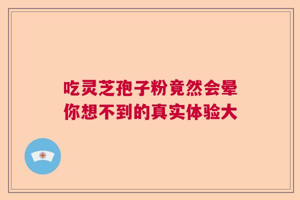 吃灵芝孢子粉竟然会晕你想不到的真实体验大 吃灵芝孢子粉竟然会晕你想不到的真实体验大