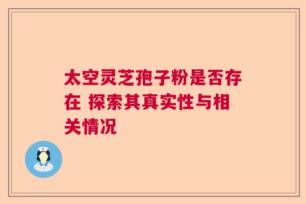 太空灵芝孢子粉是否存在 探索其真实性与相关情况 太空灵芝孢子粉是否存在 探索其真实性与相关情况