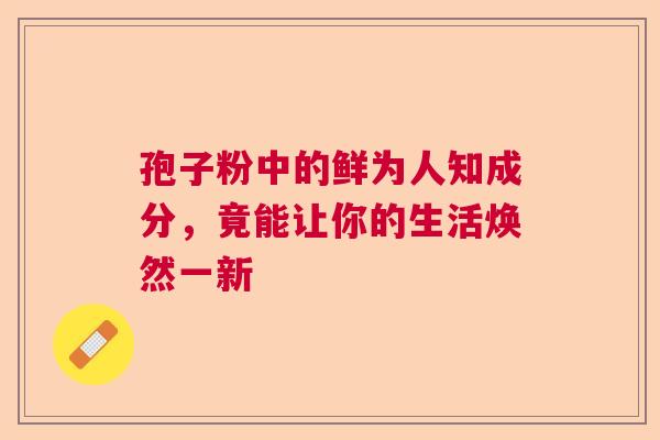 孢子粉中的鲜为人知成分,竟能让你的生活焕然一新 孢子粉中的鲜为人知成分,竟能让你的生活焕然一新