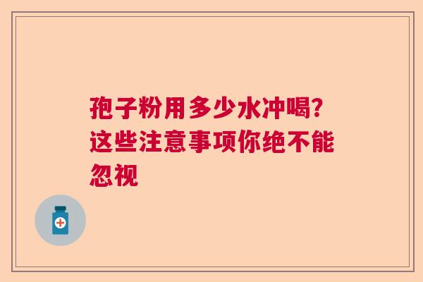 孢子粉用多少水冲喝?这些注意事项你绝不能忽视 孢子粉用多少水冲喝?这些注意事项你绝不能忽视