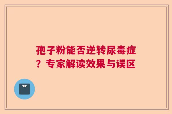 孢子粉能否逆转尿毒症?专家解读效果与误区 孢子粉能否逆转尿毒症?专家解读效果与误区