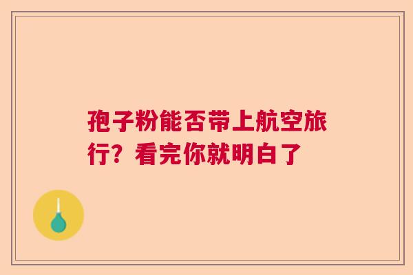 孢子粉能否带上航空旅行?看完你就明白了 孢子粉能否带上航空旅行?看完你就明白了