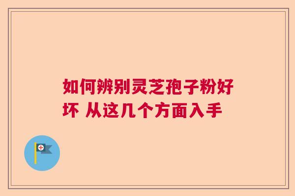 如何辨别灵芝孢子粉好坏 从这几个方面入手 如何辨别灵芝孢子粉好坏 从这几个方面入手