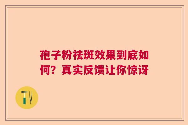 孢子粉祛斑效果到底如何?真实反馈让你惊讶 孢子粉祛斑效果到底如何?真实反馈让你惊讶