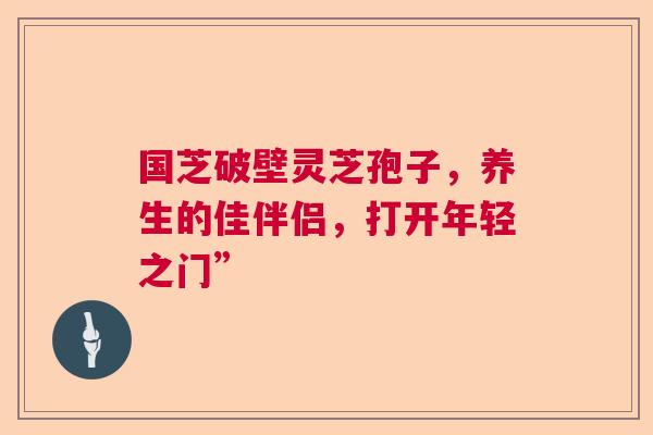 国芝破壁灵芝孢子,养生的佳伴侣,打开年轻之门” 国芝破壁灵芝孢子,养生的佳伴侣,打开年轻之门”