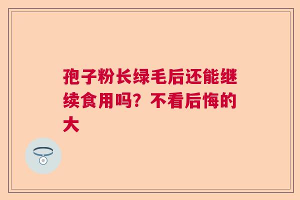 孢子粉长绿毛后还能继续食用吗?不看后悔的大 孢子粉长绿毛后还能继续食用吗?不看后悔的大