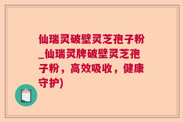 仙瑞灵破壁灵芝孢子粉_仙瑞灵牌破壁灵芝孢子粉,高效吸收,健康守护) 仙瑞灵破壁灵芝孢子粉_仙瑞灵牌破壁灵芝孢子粉,高效吸收,健康守护)