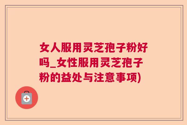 女人服用灵芝孢子粉好吗_女性服用灵芝孢子粉的益处与注意事项) 女人服用灵芝孢子粉好吗_女性服用灵芝孢子粉的益处与注意事项)