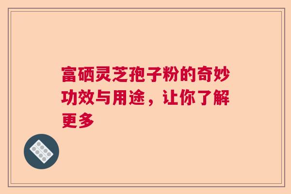 富硒灵芝孢子粉的奇妙功效与用途,让你了解更多 富硒灵芝孢子粉的奇妙功效与用途,让你了解更多