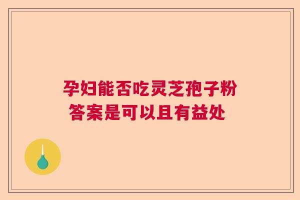 孕妇能否吃灵芝孢子粉 答案是可以且有益处 孕妇能否吃灵芝孢子粉 答案是可以且有益处