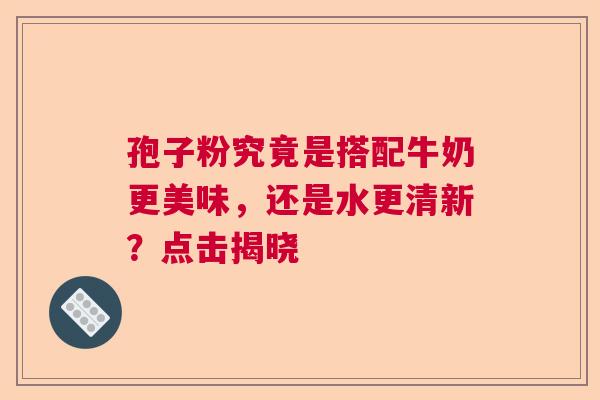 孢子粉究竟是搭配牛奶更美味,还是水更清新?点击揭晓 孢子粉究竟是搭配牛奶更美味,还是水更清新?点击揭晓