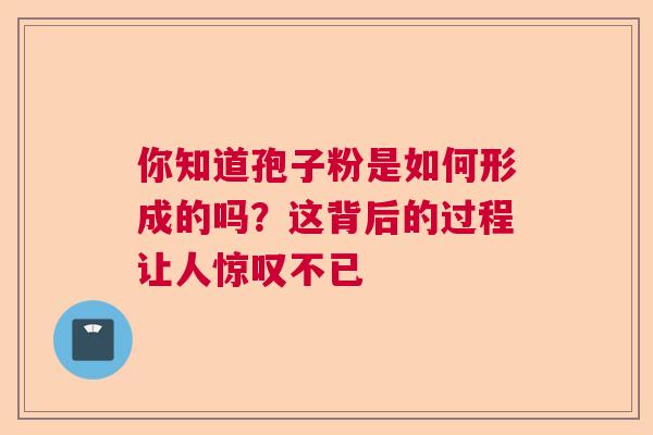你知道孢子粉是如何形成的吗?这背后的过程让人惊叹不已 你知道孢子粉是如何形成的吗?这背后的过程让人惊叹不已