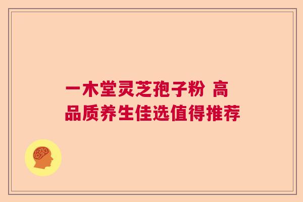 一木堂灵芝孢子粉 高品质养生佳选值得推荐 一木堂灵芝孢子粉 高品质养生佳选值得推荐