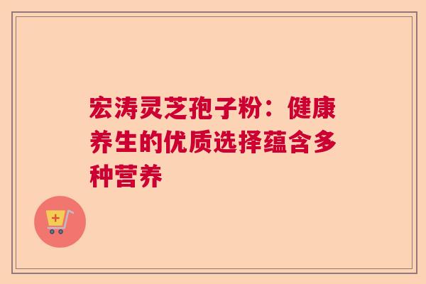 宏涛灵芝孢子粉:健康养生的优质选择蕴含多种营养 宏涛灵芝孢子粉:健康养生的优质选择蕴含多种营养
