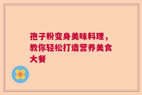 孢子粉变身美味料理,教你轻松打造营养美食大餐 孢子粉变身美味料理,教你轻松打造营养美食大餐