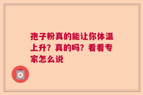 孢子粉真的能让你体温上升?真的吗?看看专家怎么说 孢子粉真的能让你体温上升?真的吗?看看专家怎么说
