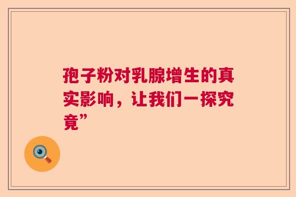 孢子粉对乳腺增生的真实影响,让我们一探究竟” 孢子粉对乳腺增生的真实影响,让我们一探究竟”