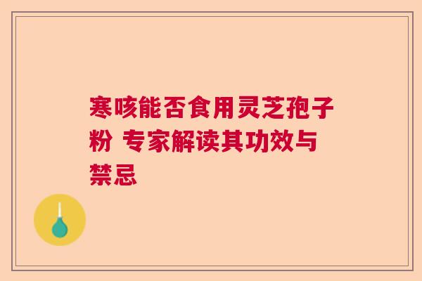 寒咳能否食用灵芝孢子粉 专家解读其功效与禁忌 寒咳能否食用灵芝孢子粉 专家解读其功效与禁忌