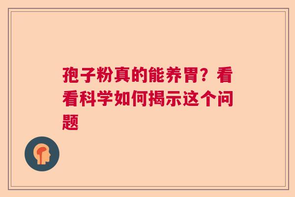 孢子粉真的能养胃?看看科学如何揭示这个问题 孢子粉真的能养胃?看看科学如何揭示这个问题
