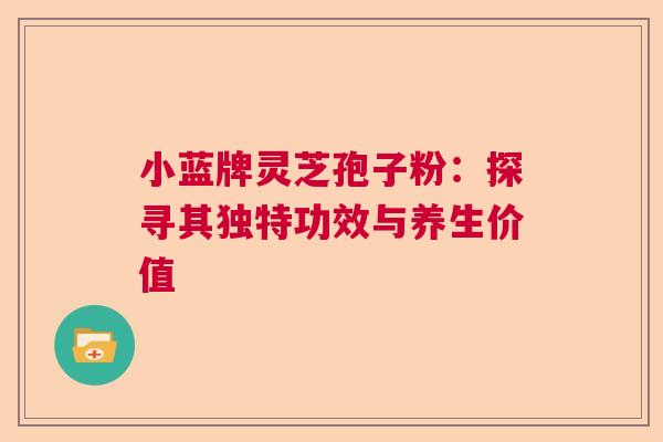 小蓝牌灵芝孢子粉:探寻其独特功效与养生价值 小蓝牌灵芝孢子粉:探寻其独特功效与养生价值
