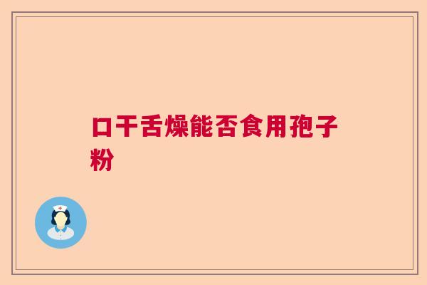 口干舌燥能否食用孢子粉 口干舌燥能否食用孢子粉
