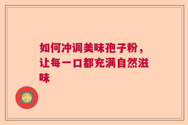 如何冲调美味孢子粉,让每一口都充满自然滋味 如何冲调美味孢子粉,让每一口都充满自然滋味