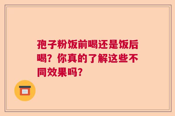 孢子粉饭前喝还是饭后喝?你真的了解这些不同效果吗? 孢子粉饭前喝还是饭后喝?你真的了解这些不同效果吗?