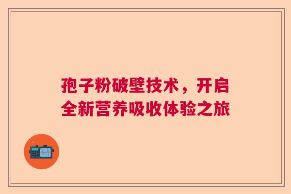 孢子粉破壁技术,开启全新营养吸收体验之旅 孢子粉破壁技术,开启全新营养吸收体验之旅