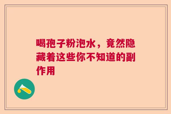 喝孢子粉泡水,竟然隐藏着这些你不知道的副作用 喝孢子粉泡水,竟然隐藏着这些你不知道的副作用