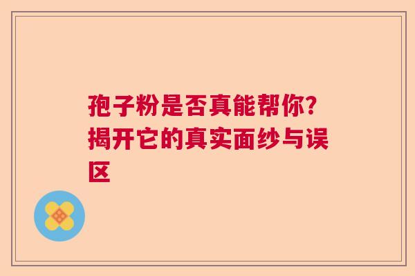 孢子粉是否真能帮你?揭开它的真实面纱与误区 孢子粉是否真能帮你?揭开它的真实面纱与误区