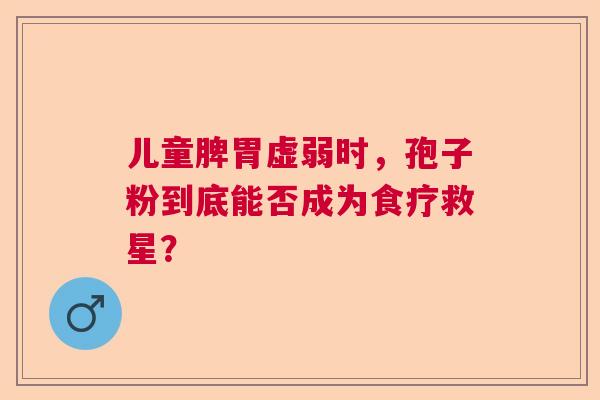 儿童脾胃虚弱时,孢子粉到底能否成为食疗救星? 儿童脾胃虚弱时,孢子粉到底能否成为食疗救星?