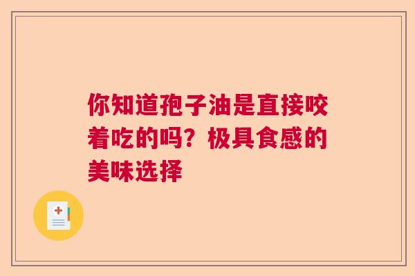 你知道孢子油是直接咬着吃的吗?极具食感的美味选择 你知道孢子油是直接咬着吃的吗?极具食感的美味选择