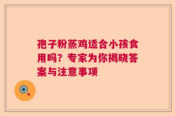孢子粉蒸鸡适合小孩食用吗?专家为你揭晓答案与注意事项 孢子粉蒸鸡适合小孩食用吗?专家为你揭晓答案与注意事项