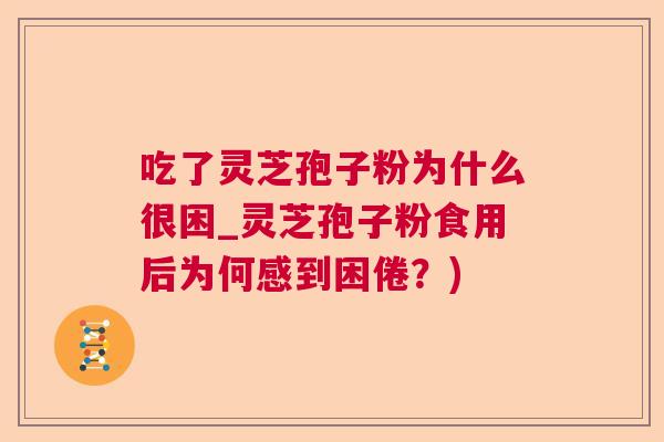 吃了灵芝孢子粉为什么很困_灵芝孢子粉食用后为何感到困倦?) 吃了灵芝孢子粉为什么很困_灵芝孢子粉食用后为何感到困倦?)