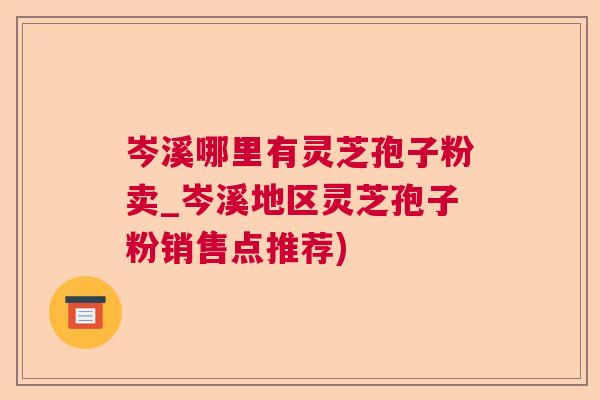 岑溪哪里有灵芝孢子粉卖_岑溪地区灵芝孢子粉销售点推荐) 岑溪哪里有灵芝孢子粉卖_岑溪地区灵芝孢子粉销售点推荐)