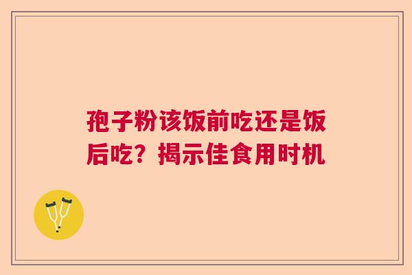 孢子粉该饭前吃还是饭后吃?揭示佳食用时机 孢子粉该饭前吃还是饭后吃?揭示佳食用时机