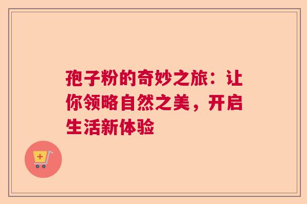 孢子粉的奇妙之旅:让你领略自然之美,开启生活新体验 孢子粉的奇妙之旅:让你领略自然之美,开启生活新体验