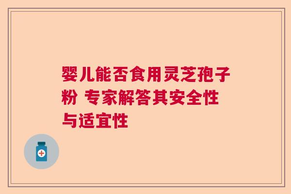 婴儿能否食用灵芝孢子粉 专家解答其安全性与适宜性 婴儿能否食用灵芝孢子粉 专家解答其安全性与适宜性