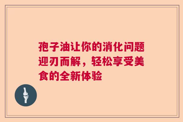 孢子油让你的消化问题迎刃而解,轻松享受美食的全新体验 孢子油让你的消化问题迎刃而解,轻松享受美食的全新体验