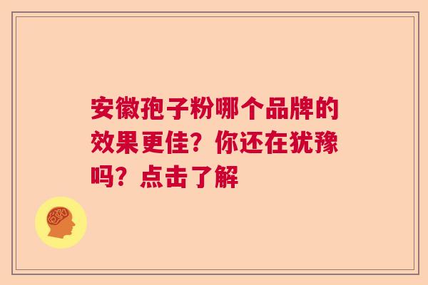 安徽孢子粉哪个品牌的效果更佳?你还在犹豫吗?点击了解 安徽孢子粉哪个品牌的效果更佳?你还在犹豫吗?点击了解