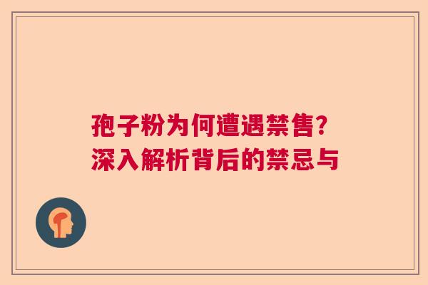 孢子粉为何遭遇禁售?深入解析背后的禁忌与 孢子粉为何遭遇禁售?深入解析背后的禁忌与