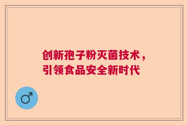 创新孢子粉灭菌技术,引领食品安全新时代 创新孢子粉灭菌技术,引领食品安全新时代