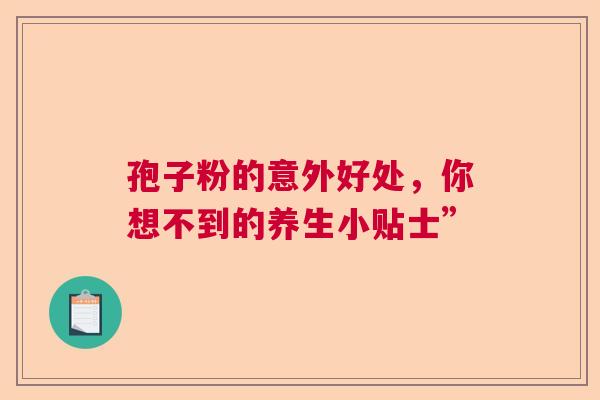 孢子粉的意外好处,你想不到的养生小贴士” 孢子粉的意外好处,你想不到的养生小贴士”